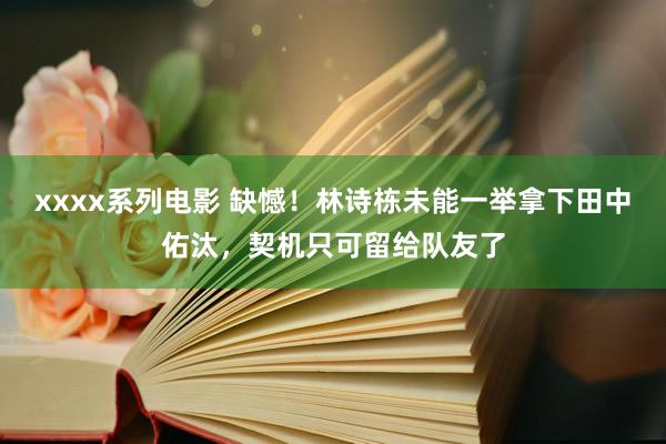 xxxx系列电影 缺憾！林诗栋未能一举拿下田中佑汰，契机只可留给队友了