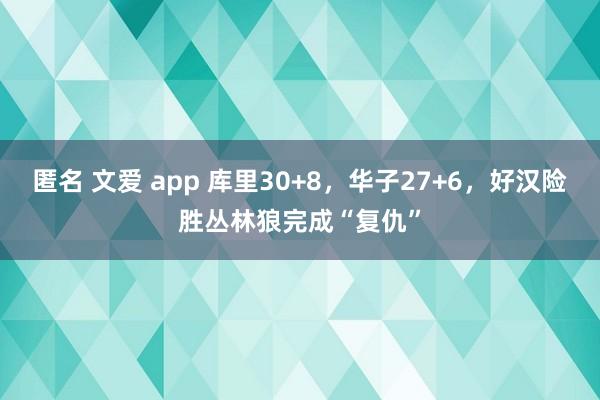 匿名 文爱 app 库里30+8，华子27+6，好汉险胜丛林狼完成“复仇”