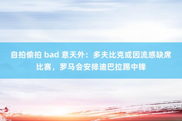 自拍偷拍 bad 意天外：多夫比克或因流感缺席比赛，罗马会安排迪巴拉踢中锋