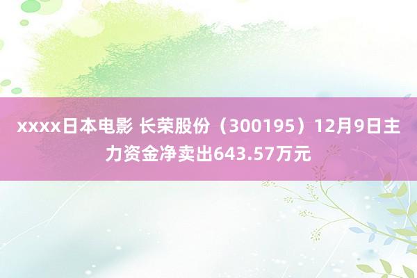 xxxx日本电影 长荣股份（300195）12月9日主力资金净卖出643.57万元