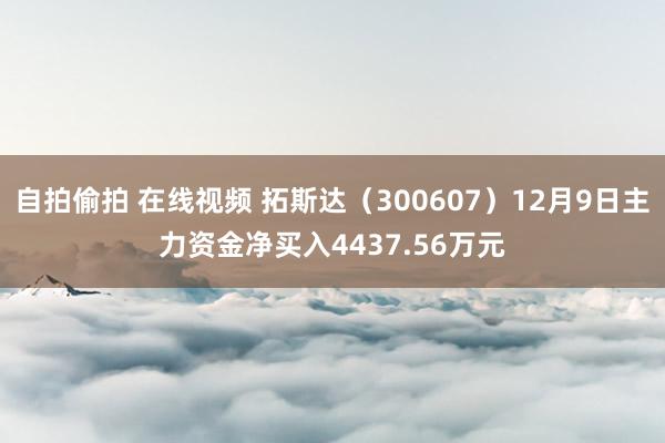 自拍偷拍 在线视频 拓斯达（300607）12月9日主力资金净买入4437.56万元