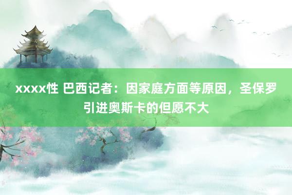 xxxx性 巴西记者：因家庭方面等原因，圣保罗引进奥斯卡的但愿不大