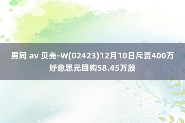 男同 av 贝壳-W(02423)12月10日斥资400万好意思元回购58.45万股