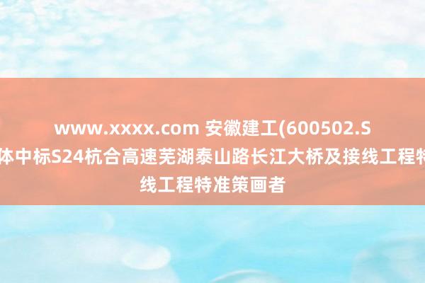 www.xxxx.com 安徽建工(600502.SH)：聚合体中标S24杭合高速芜湖泰山路长江大桥及接线工程特准策画者