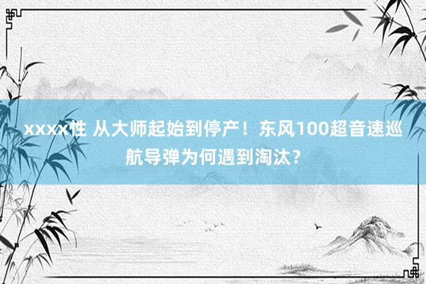 xxxx性 从大师起始到停产！东风100超音速巡航导弹为何遇到淘汰？