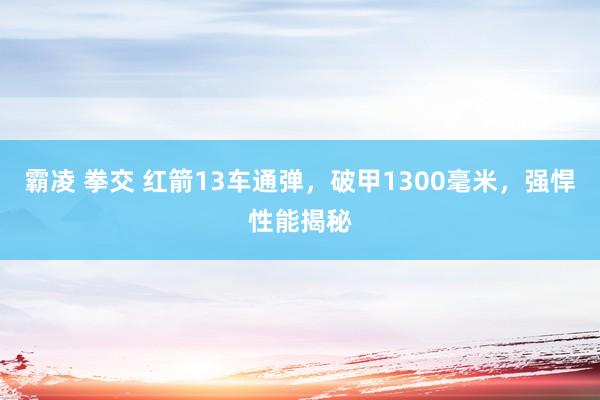 霸凌 拳交 红箭13车通弹，破甲1300毫米，强悍性能揭秘