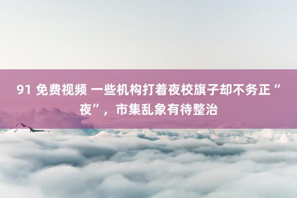 91 免费视频 一些机构打着夜校旗子却不务正“夜”，市集乱象有待整治