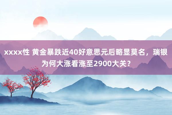 xxxx性 黄金暴跌近40好意思元后略显莫名，瑞银为何大涨看涨至2900大关？