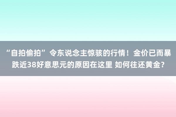 “自拍偷拍” 令东说念主惊骇的行情！金价已而暴跌近38好意思元的原因在这里 如何往还黄金？