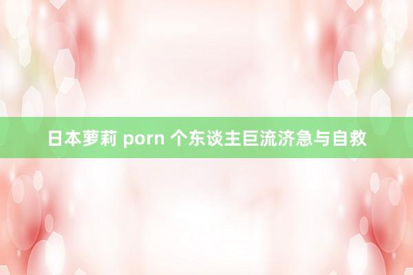 日本萝莉 porn 个东谈主巨流济急与自救