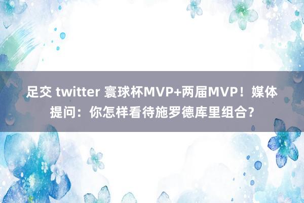 足交 twitter 寰球杯MVP+两届MVP！媒体提问：你怎样看待施罗德库里组合？