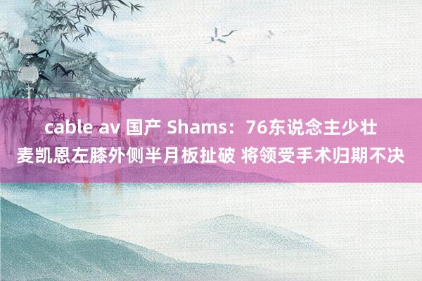 cable av 国产 Shams：76东说念主少壮麦凯恩左膝外侧半月板扯破 将领受手术归期不决