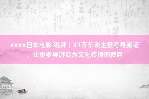 xxxx日本电影 锐评丨31万东谈主报考导游证，让更多导游成为文化传播的使臣