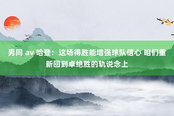 男同 av 哈登：这场得胜能增强球队信心 咱们重新回到卓绝胜的轨说念上