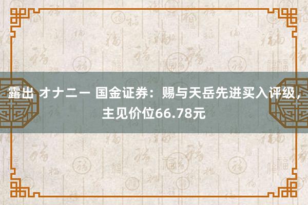 露出 オナニー 国金证券：赐与天岳先进买入评级，主见价位66.78元