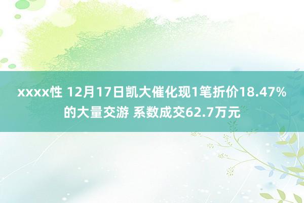 xxxx性 12月17日凯大催化现1笔折价18.47%的大量交游 系数成交62.7万元