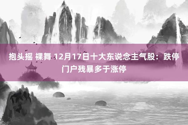 抱头摇 裸舞 12月17日十大东说念主气股：跌停门户残暴多于涨停