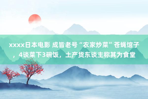 xxxx日本电影 成皆老号“农家炒菜”苍蝇馆子，4谈菜下3碗饭，土产货东谈主称其为食堂