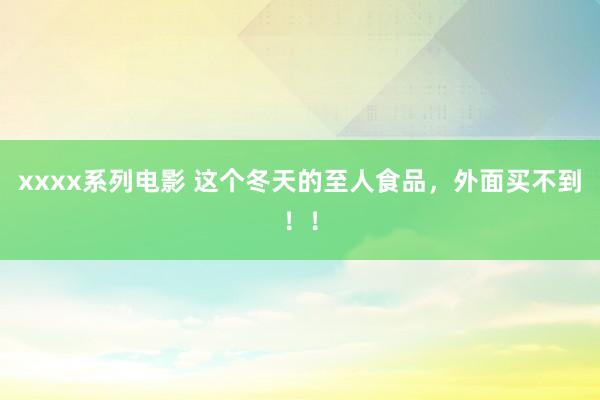 xxxx系列电影 这个冬天的至人食品，外面买不到！！