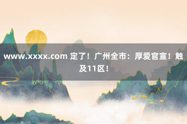 www.xxxx.com 定了！广州全市：厚爱官宣！触及11区！