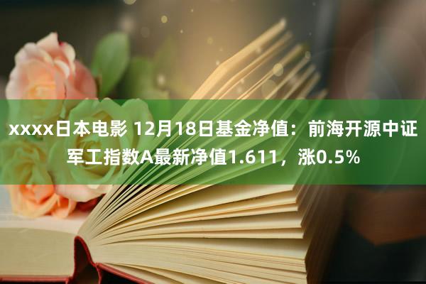 xxxx日本电影 12月18日基金净值：前海开源中证军工指数A最新净值1.611，涨0.5%