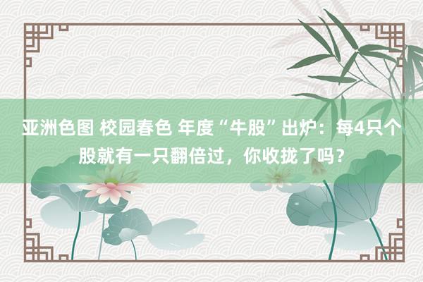 亚洲色图 校园春色 年度“牛股”出炉：每4只个股就有一只翻倍过，你收拢了吗？