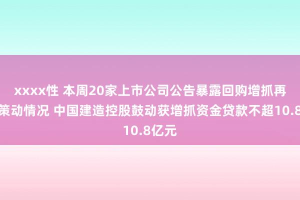 xxxx性 本周20家上市公司公告暴露回购增抓再贷款策动情况 中国建造控股鼓动获增抓资金贷款不超10.8亿元