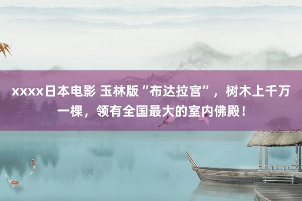 xxxx日本电影 玉林版“布达拉宫”，树木上千万一棵，领有全国最大的室内佛殿！