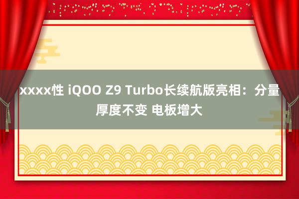 xxxx性 iQOO Z9 Turbo长续航版亮相：分量厚度不变 电板增大