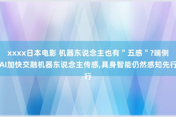 xxxx日本电影 机器东说念主也有＂五感＂?端侧AI加快交融机器东说念主传感，具身智能仍然感知先行