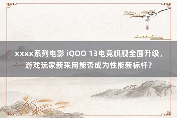 xxxx系列电影 iQOO 13电竞旗舰全面升级，游戏玩家新采用能否成为性能新标杆？