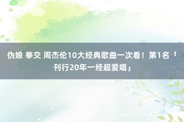 伪娘 拳交 周杰伦10大经典歌曲一次看！　第1名「刊行20年一经超爱唱」