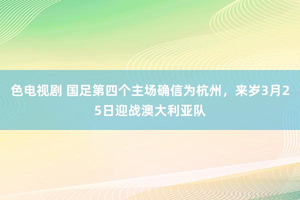 色电视剧 国足第四个主场确信为杭州，来岁3月25日迎战澳大利亚队