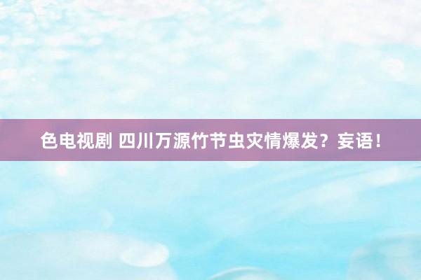 色电视剧 四川万源竹节虫灾情爆发？妄语！