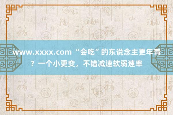 www.xxxx.com “会吃”的东说念主更年青？一个小更变，不错减速软弱速率