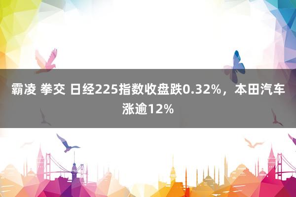 霸凌 拳交 日经225指数收盘跌0.32%，本田汽车涨逾12%