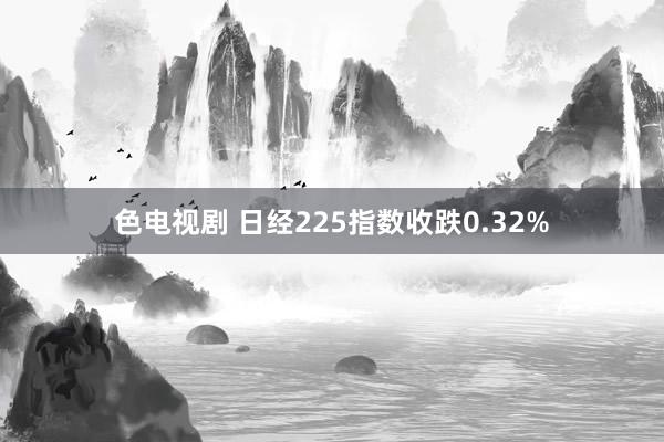 色电视剧 日经225指数收跌0.32%