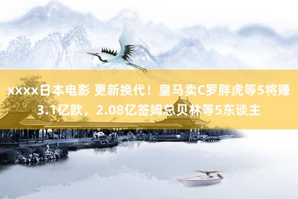 xxxx日本电影 更新换代！皇马卖C罗胖虎等5将赚3.1亿欧，2.08亿签姆总贝林等5东谈主