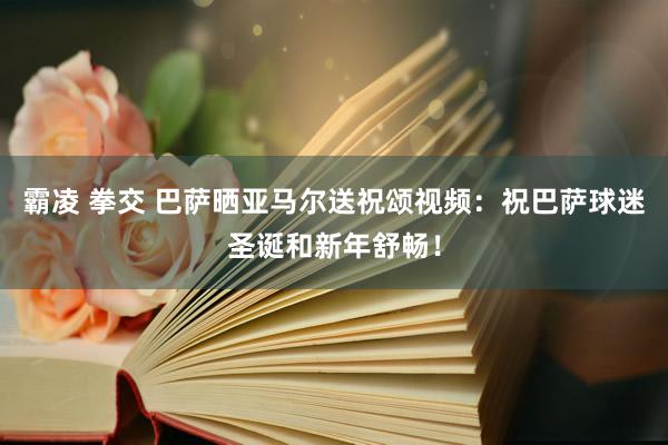 霸凌 拳交 巴萨晒亚马尔送祝颂视频：祝巴萨球迷圣诞和新年舒畅！