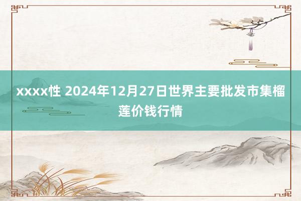 xxxx性 2024年12月27日世界主要批发市集榴莲价钱行情