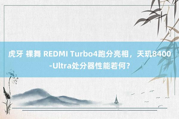 虎牙 裸舞 REDMI Turbo4跑分亮相，天玑8400-Ultra处分器性能若何？