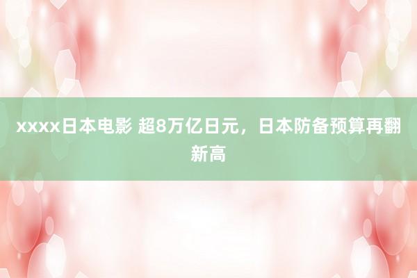 xxxx日本电影 超8万亿日元，日本防备预算再翻新高