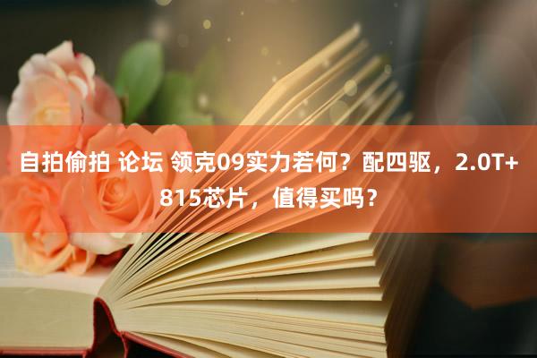 自拍偷拍 论坛 领克09实力若何？配四驱，2.0T+815芯片，值得买吗？