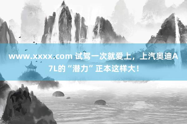 www.xxxx.com 试驾一次就爱上，上汽奥迪A7L的“潜力”正本这样大！