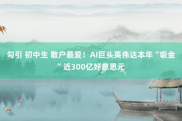 勾引 初中生 散户最爱！AI巨头英伟达本年“吸金”近300亿好意思元