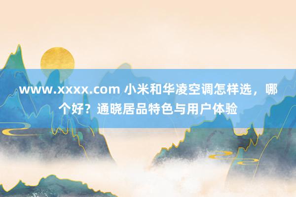 www.xxxx.com 小米和华凌空调怎样选，哪个好？通晓居品特色与用户体验