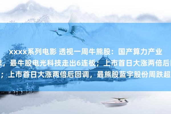 xxxx系列电影 透视一周牛熊股：国产算力产业链有望全面受益于AI需求，最牛股电光科技走出6连板；上市首日大涨两倍后回调，最熊股蓝宇股份周跌超30%