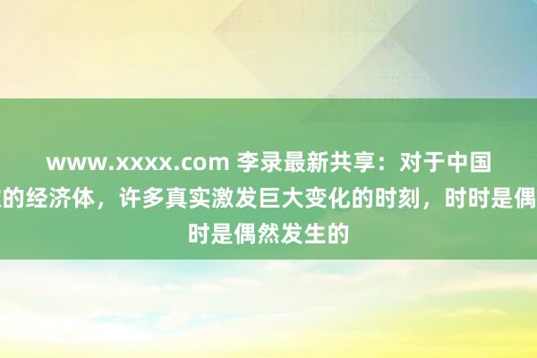 www.xxxx.com 李录最新共享：对于中国这样宽敞的经济体，许多真实激发巨大变化的时刻，时时是偶然发生的