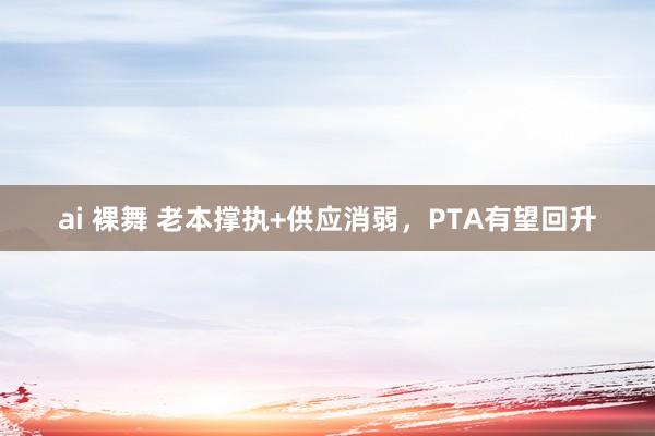 ai 裸舞 老本撑执+供应消弱，PTA有望回升