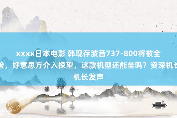 xxxx日本电影 韩现存波音737-800将被全面搜检，好意思方介入探望，这款机型还能坐吗？资深机长发声